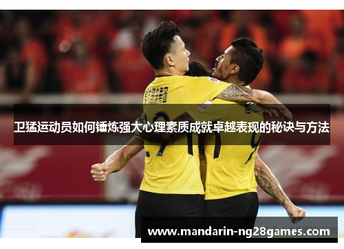 卫猛运动员如何锤炼强大心理素质成就卓越表现的秘诀与方法 卫猛运动员如何锤炼强大心理素质成就卓越表现的秘诀与方法