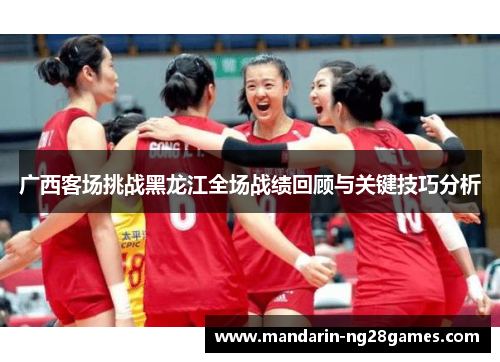 广西客场挑战黑龙江全场战绩回顾与关键技巧分析 广西客场挑战黑龙江全场战绩回顾与关键技巧分析