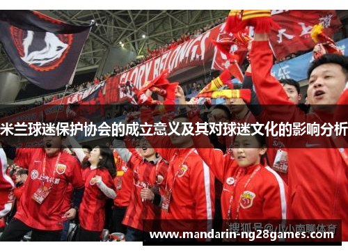 米兰球迷保护协会的成立意义及其对球迷文化的影响分析 米兰球迷保护协会的成立意义及其对球迷文化的影响分析