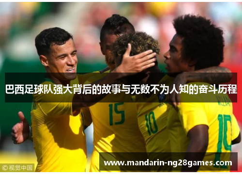 巴西足球队强大背后的故事与无数不为人知的奋斗历程