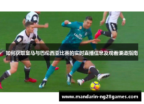 如何获取皇马与巴伦西亚比赛的实时直播信息及观看渠道指南