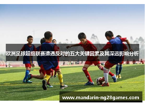 欧洲足球超级联赛遭遇反对的五大关键因素及其深远影响分析