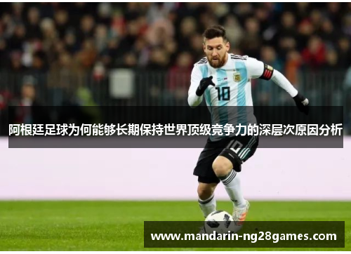 阿根廷足球为何能够长期保持世界顶级竞争力的深层次原因分析 阿根廷足球为何能够长期保持世界顶级竞争力的深层次原因分析