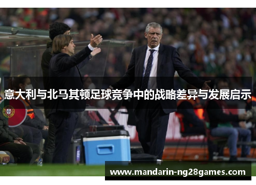 意大利与北马其顿足球竞争中的战略差异与发展启示 意大利与北马其顿足球竞争中的战略差异与发展启示