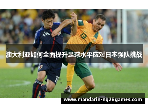 澳大利亚如何全面提升足球水平应对日本强队挑战 澳大利亚如何全面提升足球水平应对日本强队挑战