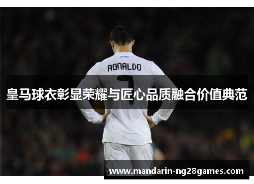 皇马球衣彰显荣耀与匠心品质融合价值典范