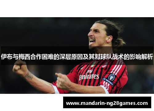 伊布与梅西合作困难的深层原因及其对球队战术的影响解析