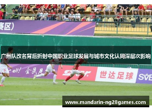 广州队改名背后折射中国职业足球发展与城市文化认同深层次影响