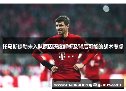 托马斯穆勒未入队原因深度解析及背后可能的战术考虑 托马斯穆勒未入队原因深度解析及背后可能的战术考虑