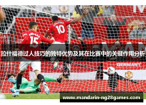拉什福德过人技巧的独特优势及其在比赛中的关键作用分析 拉什福德过人技巧的独特优势及其在比赛中的关键作用分析