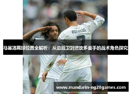 马塞洛踢球位置全解析：从边后卫到进攻多面手的战术角色探究