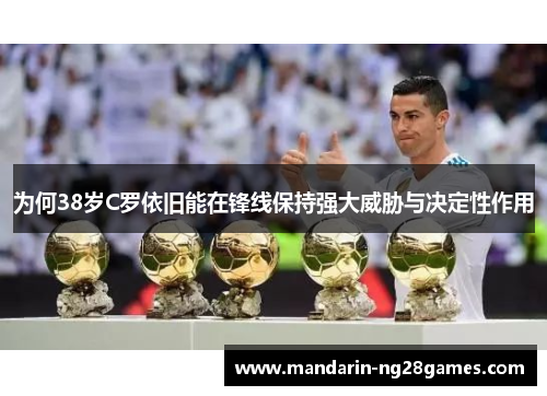 为何38岁C罗依旧能在锋线保持强大威胁与决定性作用