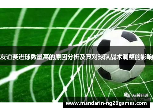 友谊赛进球数量高的原因分析及其对球队战术调整的影响 友谊赛进球数量高的原因分析及其对球队战术调整的影响