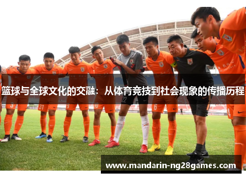 篮球与全球文化的交融:从体育竞技到社会现象的传播历程 篮球与全球文化的交融:从体育竞技到社会现象的传播历程