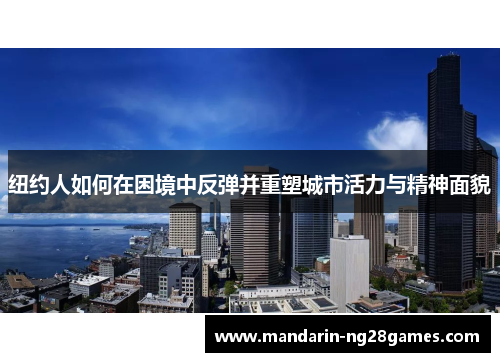 纽约人如何在困境中反弹并重塑城市活力与精神面貌 纽约人如何在困境中反弹并重塑城市活力与精神面貌