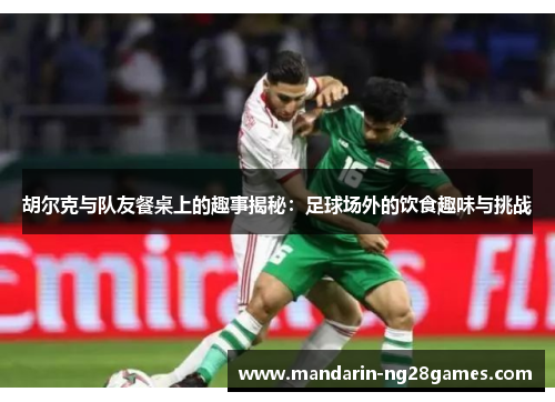 胡尔克与队友餐桌上的趣事揭秘：足球场外的饮食趣味与挑战