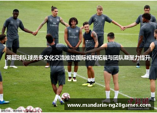 英超球队球员多文化交流推动国际视野拓展与团队凝聚力提升
