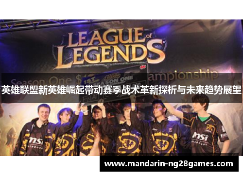 英雄联盟新英雄崛起带动赛季战术革新探析与未来趋势展望