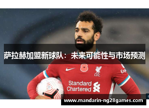 萨拉赫加盟新球队：未来可能性与市场预测