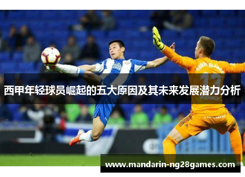 西甲年轻球员崛起的五大原因及其未来发展潜力分析 西甲年轻球员崛起的五大原因及其未来发展潜力分析