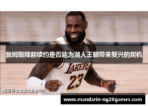 詹姆斯降薪续约是否能为湖人王朝带来复兴的契机