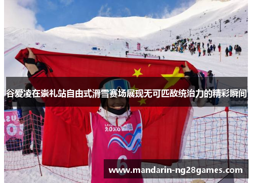 谷爱凌在崇礼站自由式滑雪赛场展现无可匹敌统治力的精彩瞬间