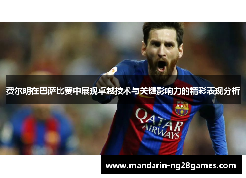 费尔明在巴萨比赛中展现卓越技术与关键影响力的精彩表现分析