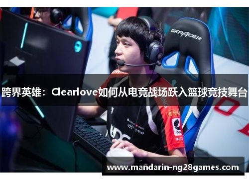 跨界英雄：Clearlove如何从电竞战场跃入篮球竞技舞台
