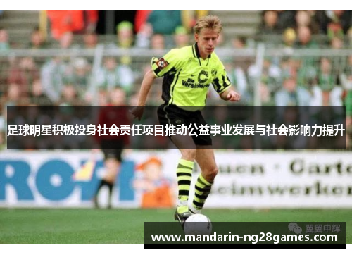 足球明星积极投身社会责任项目推动公益事业发展与社会影响力提升 足球明星积极投身社会责任项目推动公益事业发展与社会影响力提升