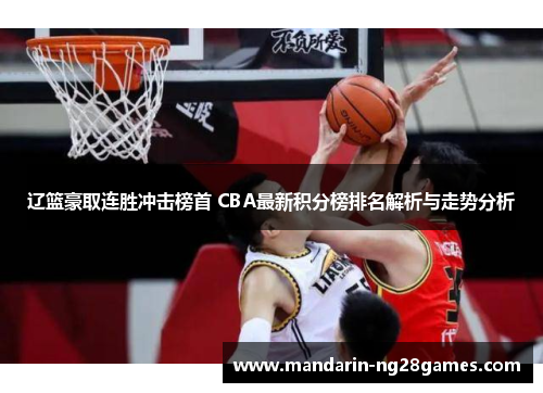 辽篮豪取连胜冲击榜首 CBA最新积分榜排名解析与走势分析