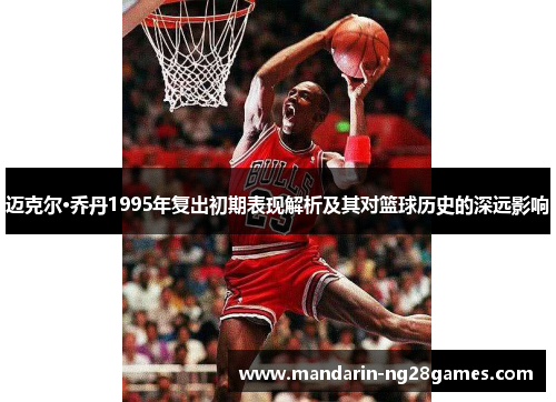 迈克尔·乔丹1995年复出初期表现解析及其对篮球历史的深远影响 迈克尔·乔丹1995年复出初期表现解析及其对篮球历史的深远影响