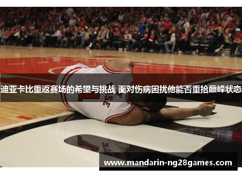 迪亚卡比重返赛场的希望与挑战 面对伤病困扰他能否重拾巅峰状态 迪亚卡比重返赛场的希望与挑战 面对伤病困扰他能否重拾巅峰状态