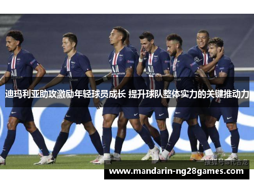 迪玛利亚助攻激励年轻球员成长 提升球队整体实力的关键推动力