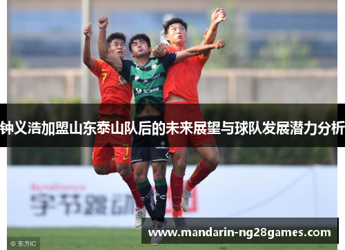 钟义浩加盟山东泰山队后的未来展望与球队发展潜力分析 钟义浩加盟山东泰山队后的未来展望与球队发展潜力分析