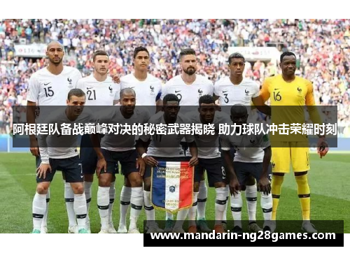阿根廷队备战巅峰对决的秘密武器揭晓 助力球队冲击荣耀时刻