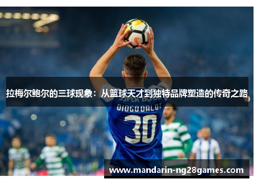 拉梅尔鲍尔的三球现象：从篮球天才到独特品牌塑造的传奇之路