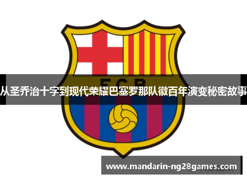 从圣乔治十字到现代荣耀巴塞罗那队徽百年演变秘密故事 从圣乔治十字到现代荣耀巴塞罗那队徽百年演变秘密故事