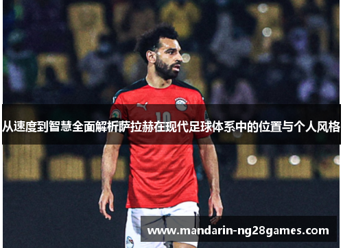 从速度到智慧全面解析萨拉赫在现代足球体系中的位置与个人风格