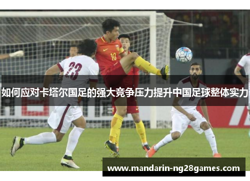 如何应对卡塔尔国足的强大竞争压力提升中国足球整体实力