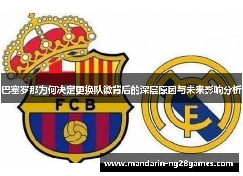 巴塞罗那为何决定更换队徽背后的深层原因与未来影响分析