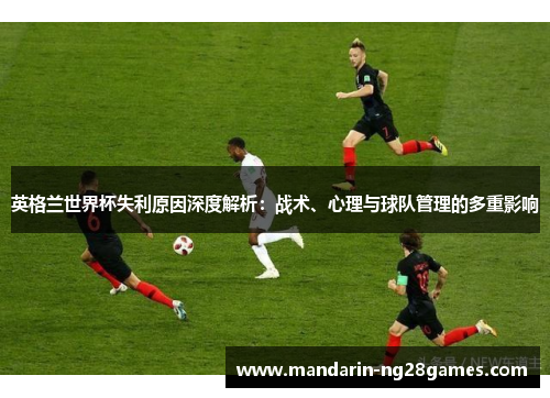 英格兰世界杯失利原因深度解析：战术、心理与球队管理的多重影响