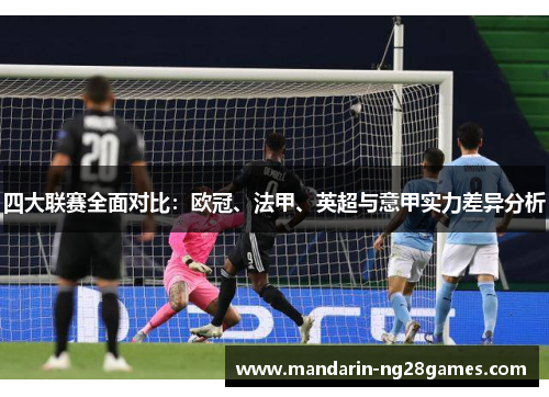 四大联赛全面对比:欧冠、法甲、英超与意甲实力差异分析 四大联赛全面对比:欧冠、法甲、英超与意甲实力差异分析