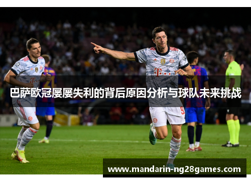 巴萨欧冠屡屡失利的背后原因分析与球队未来挑战