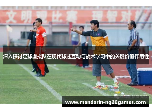 深入探讨足球虚拟队在现代球迷互动与战术学习中的关键价值作用性