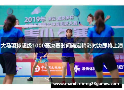 大马羽球超级1000赛决赛时间确定精彩对决即将上演 大马羽球超级1000赛决赛时间确定精彩对决即将上演