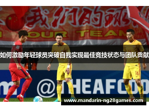 如何激励年轻球员突破自我实现最佳竞技状态与团队贡献