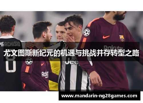 尤文图斯新纪元的机遇与挑战并存转型之路