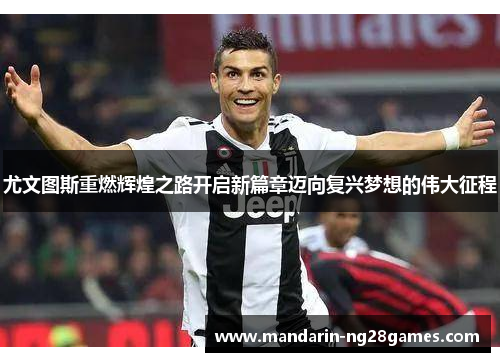 尤文图斯重燃辉煌之路开启新篇章迈向复兴梦想的伟大征程