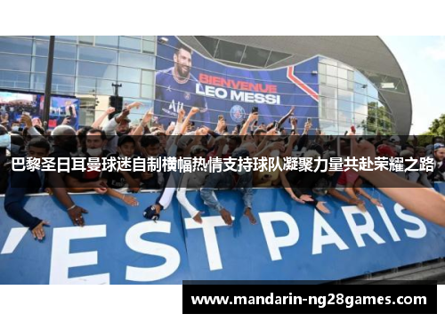 巴黎圣日耳曼球迷自制横幅热情支持球队凝聚力量共赴荣耀之路