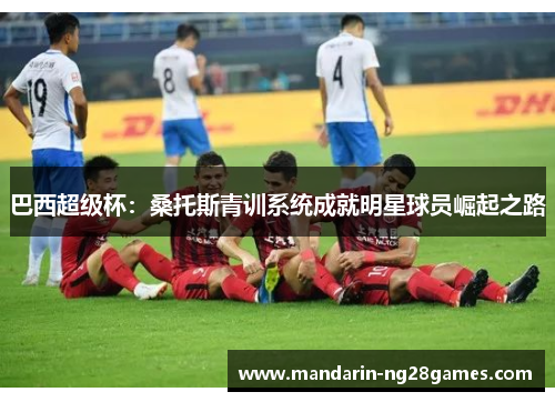 巴西超级杯:桑托斯青训系统成就明星球员崛起之路 巴西超级杯:桑托斯青训系统成就明星球员崛起之路